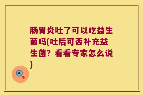 肠胃炎吐了可以吃益生菌吗(吐后可否补充益生菌？看看专家怎么说)