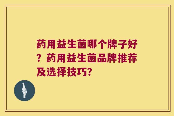 药用益生菌哪个牌子好？药用益生菌品牌推荐及选择技巧？