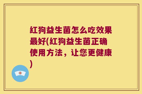 红狗益生菌怎么吃效果最好(红狗益生菌正确使用方法，让您更健康)