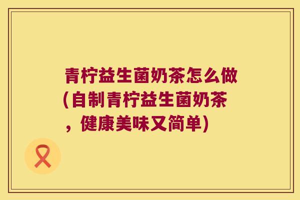 青柠益生菌奶茶怎么做(自制青柠益生菌奶茶,健康美味又简单) 青柠益生菌奶茶怎么做(自制青柠益生菌奶茶,健康美味又简单)