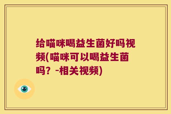 给喵咪喝益生菌好吗视频(喵咪可以喝益生菌吗?-相关视频) 给喵咪喝益生菌好吗视频(喵咪可以喝益生菌吗?-相关视频)