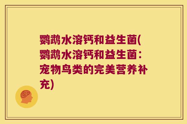 鹦鹉水溶钙和益生菌(鹦鹉水溶钙和益生菌：宠物鸟类的完美营养补充)