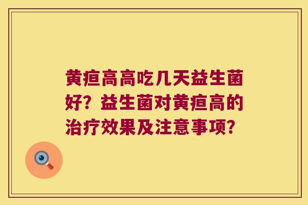 黄疸高高吃几天益生菌好？益生菌对黄疸高的治疗效果及注意事项？