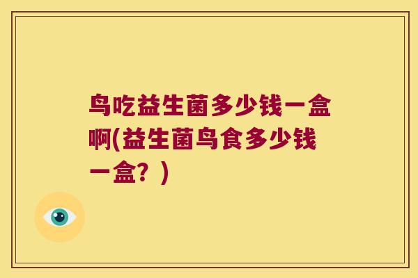 鸟吃益生菌多少钱一盒啊(益生菌鸟食多少钱一盒？)