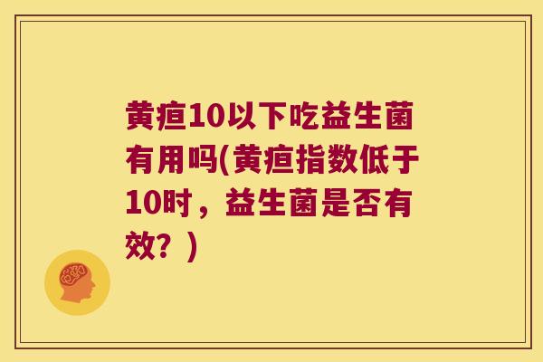 黄疸10以下吃益生菌有用吗(黄疸指数低于10时，益生菌是否有效？)
