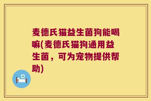 麦德氏猫益生菌狗能喝嘛(麦德氏猫狗通用益生菌，可为宠物提供帮助)