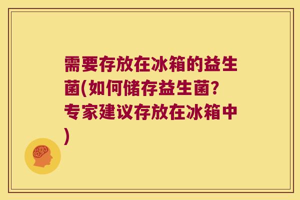 需要存放在冰箱的益生菌(如何储存益生菌？专家建议存放在冰箱中)