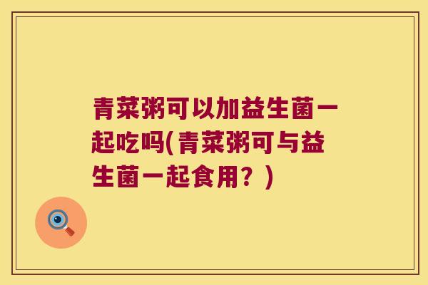 青菜粥可以加益生菌一起吃吗(青菜粥可与益生菌一起食用？)