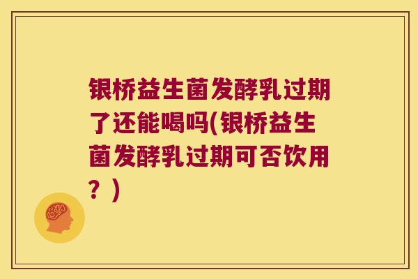 银桥益生菌发酵乳过期了还能喝吗(银桥益生菌发酵乳过期可否饮用？)