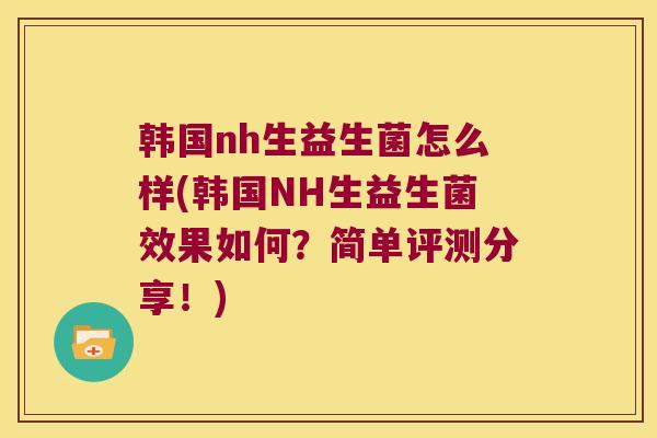 韩国nh生益生菌怎么样(韩国NH生益生菌效果如何？简单评测分享！)