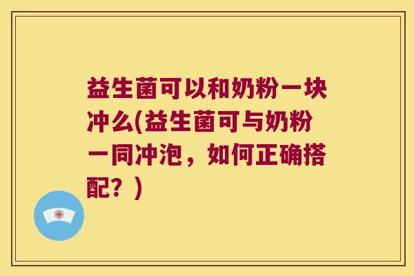益生菌可以和奶粉一块冲么(益生菌可与奶粉一同冲泡，如何正确搭配？)