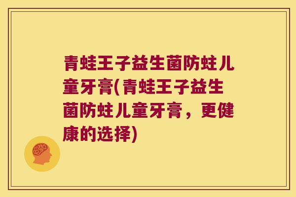青蛙王子益生菌防蛀儿童牙膏(青蛙王子益生菌防蛀儿童牙膏,更健康的选择) 青蛙王子益生菌防蛀儿童牙膏(青蛙王子益生菌防蛀儿童牙膏,更健康的选择)