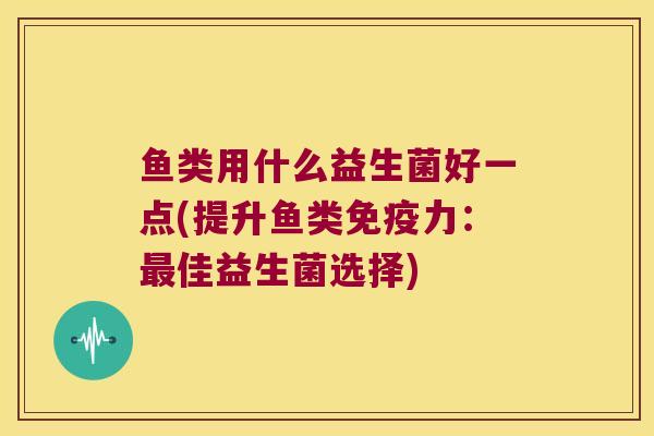 鱼类用什么益生菌好一点(提升鱼类免疫力：最佳益生菌选择)