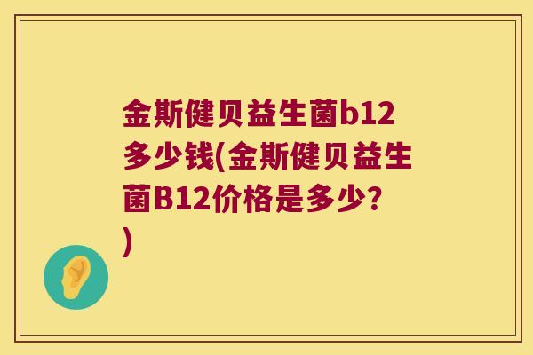 金斯健贝益生菌b12多少钱(金斯健贝益生菌B12价格是多少？)