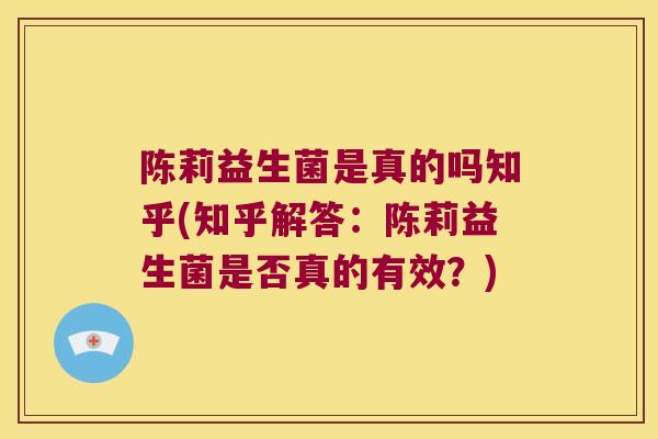 陈莉益生菌是真的吗知乎(知乎解答：陈莉益生菌是否真的有效？)