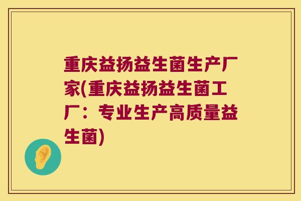 重庆益扬益生菌生产厂家(重庆益扬益生菌工厂：专业生产高质量益生菌)