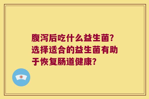 腹泻后吃什么益生菌？选择适合的益生菌有助于恢复肠道健康？