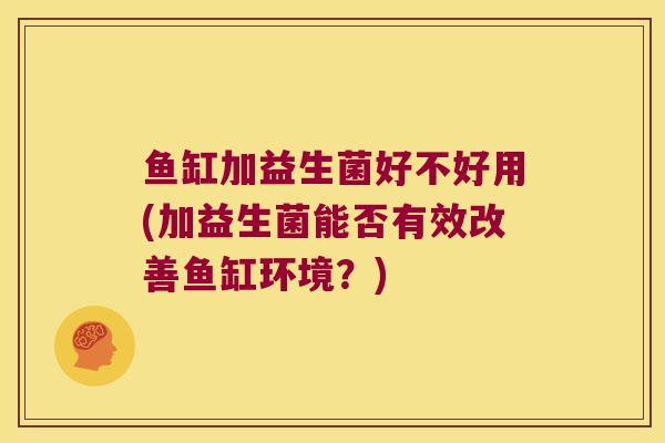 鱼缸加益生菌好不好用(加益生菌能否有效改善鱼缸环境？)
