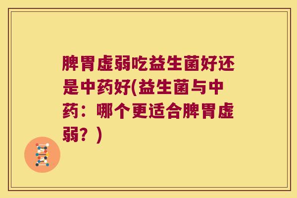 脾胃虚弱吃益生菌好还是中药好(益生菌与中药：哪个更适合脾胃虚弱？)