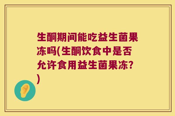 生酮期间能吃益生菌果冻吗(生酮饮食中是否允许食用益生菌果冻？)