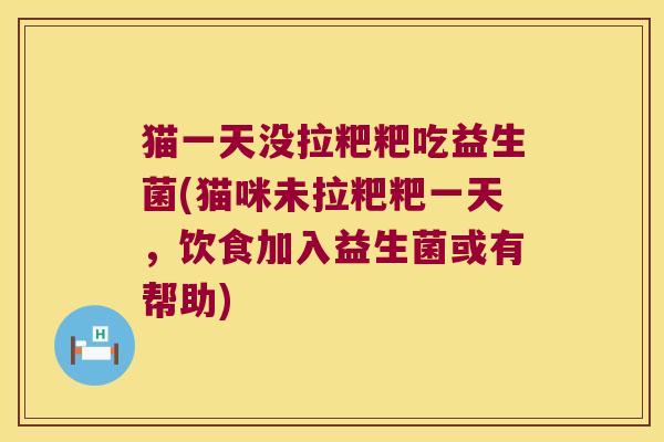 猫一天没拉粑粑吃益生菌(猫咪未拉粑粑一天，饮食加入益生菌或有帮助)