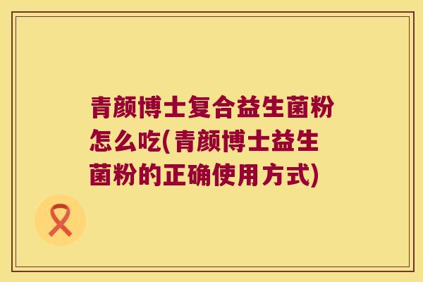 青颜博士复合益生菌粉怎么吃(青颜博士益生菌粉的正确使用方式)