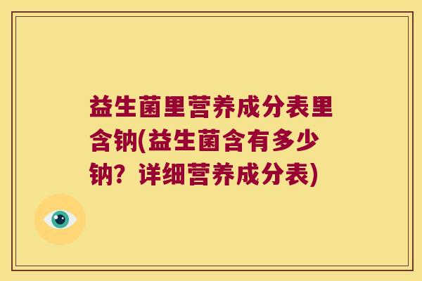 益生菌里营养成分表里含钠(益生菌含有多少钠?详细营养成分表) 益生菌里营养成分表里含钠(益生菌含有多少钠?详细营养成分表)