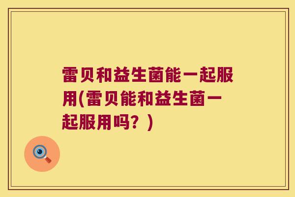雷贝和益生菌能一起服用(雷贝能和益生菌一起服用吗?) 雷贝和益生菌能一起服用(雷贝能和益生菌一起服用吗?)