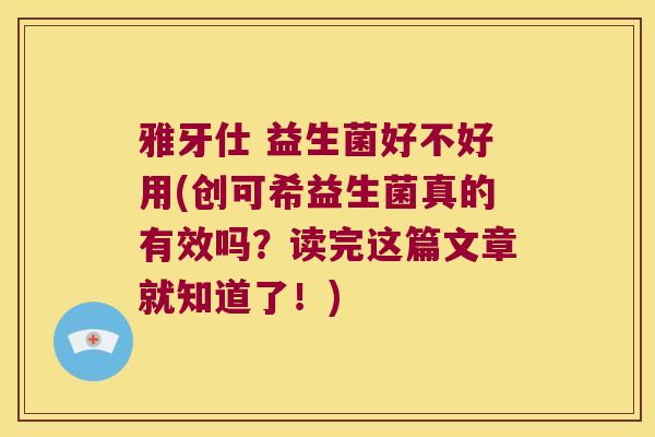 雅牙仕 益生菌好不好用(创可希益生菌真的有效吗?读完这篇文章就知道了!) 雅牙仕 益生菌好不好用(创可希益生菌真的有效吗?读完这篇文章就知道了!)