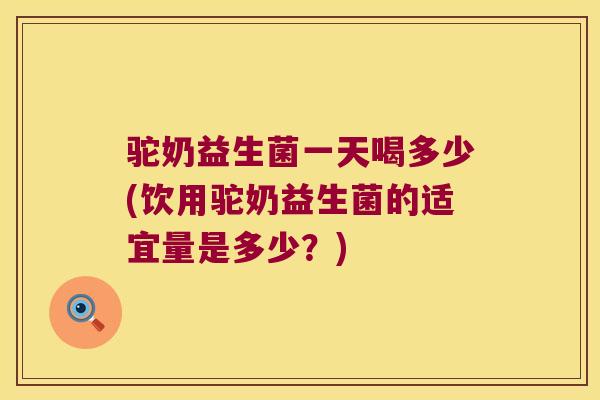 驼奶益生菌一天喝多少(饮用驼奶益生菌的适宜量是多少?) 驼奶益生菌一天喝多少(饮用驼奶益生菌的适宜量是多少?)