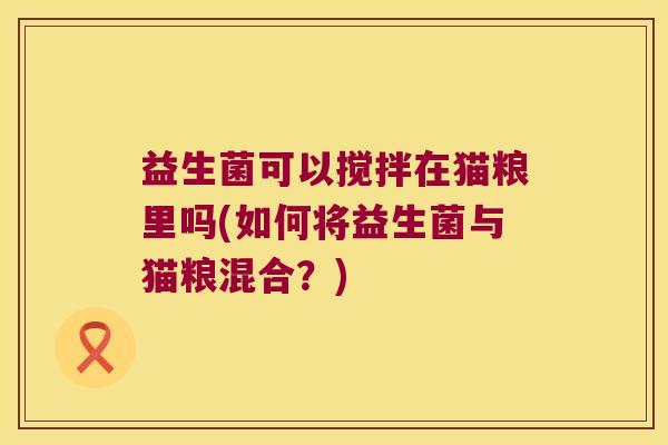 益生菌可以搅拌在猫粮里吗(如何将益生菌与猫粮混合？)