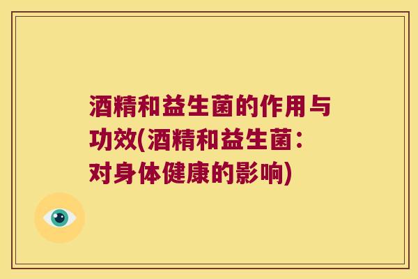 酒精和益生菌的作用与功效(酒精和益生菌：对身体健康的影响)