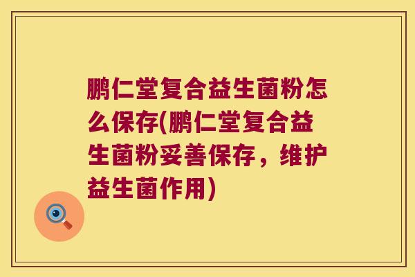 鹏仁堂复合益生菌粉怎么保存(鹏仁堂复合益生菌粉妥善保存，维护益生菌作用)