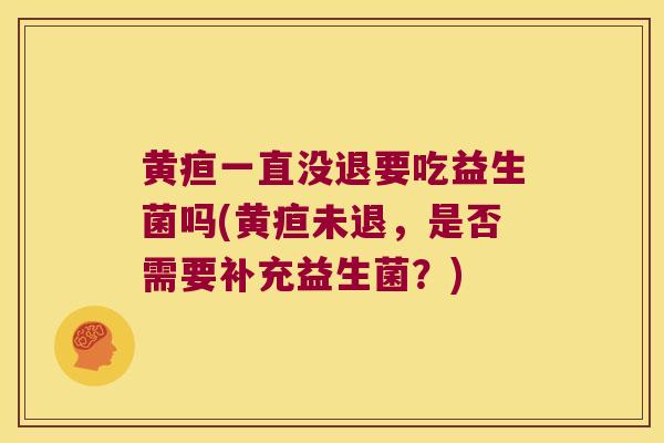 黄疸一直没退要吃益生菌吗(黄疸未退，是否需要补充益生菌？)