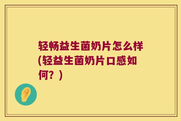 轻畅益生菌奶片怎么样(轻益生菌奶片口感如何?) 轻畅益生菌奶片怎么样(轻益生菌奶片口感如何?)