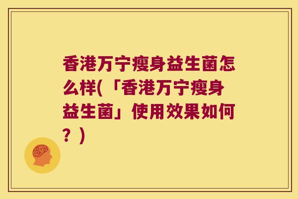 香港万宁瘦身益生菌怎么样(「香港万宁瘦身益生菌」使用效果如何?) 香港万宁瘦身益生菌怎么样(「香港万宁瘦身益生菌」使用效果如何?)