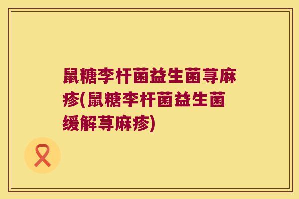 鼠糖李杆菌益生菌荨麻疹(鼠糖李杆菌益生菌缓解荨麻疹) 鼠糖李杆菌益生菌荨麻疹(鼠糖李杆菌益生菌缓解荨麻疹)