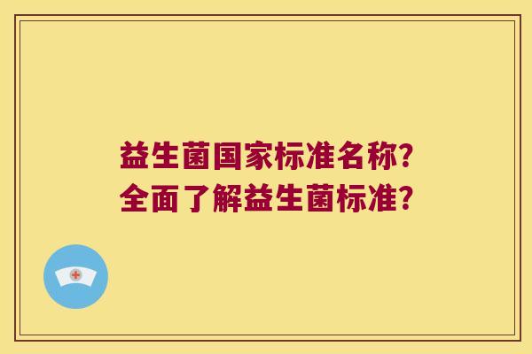 益生菌国家标准名称？全面了解益生菌标准？