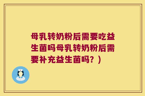 母乳转奶粉后需要吃益生菌吗母乳转奶粉后需要补充益生菌吗?) 母乳转奶粉后需要吃益生菌吗母乳转奶粉后需要补充益生菌吗?)