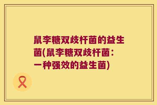 鼠李糖双歧杆菌的益生菌(鼠李糖双歧杆菌:一种强效的益生菌) 鼠李糖双歧杆菌的益生菌(鼠李糖双歧杆菌:一种强效的益生菌)