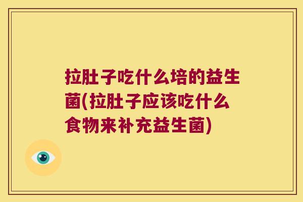 拉肚子吃什么培的益生菌(拉肚子应该吃什么食物来补充益生菌)