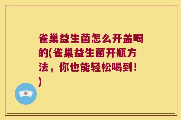 雀巢益生菌怎么开盖喝的(雀巢益生菌开瓶方法,你也能轻松喝到!) 雀巢益生菌怎么开盖喝的(雀巢益生菌开瓶方法,你也能轻松喝到!)