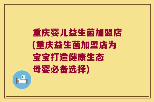 重庆婴儿益生菌加盟店(重庆益生菌加盟店为宝宝打造健康生态  母婴必备选择)