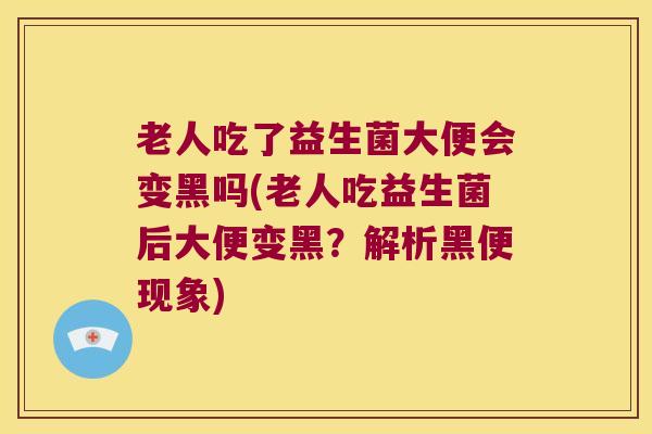 老人吃了益生菌大便会变黑吗(老人吃益生菌后大便变黑？解析黑便现象)