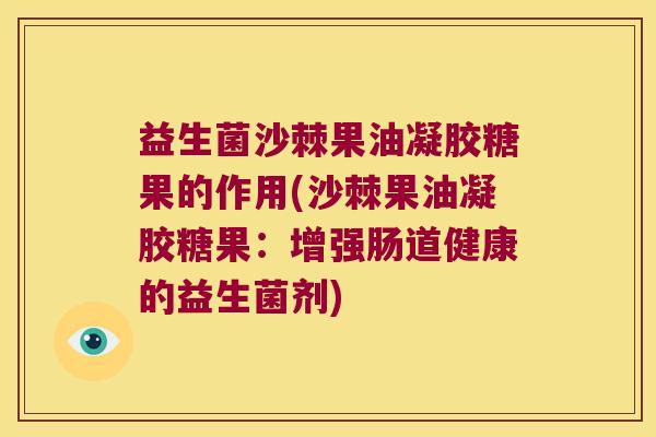 益生菌沙棘果油凝胶糖果的作用(沙棘果油凝胶糖果：增强肠道健康的益生菌剂)