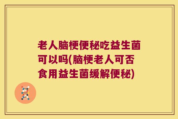老人脑梗吃益生菌可以吗(脑梗老人可否食用益生菌缓解) 老人脑梗吃益生菌可以吗(脑梗老人可否食用益生菌缓解)