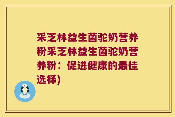 采芝林益生菌驼奶营养粉采芝林益生菌驼奶营养粉：促进健康的最佳选择)