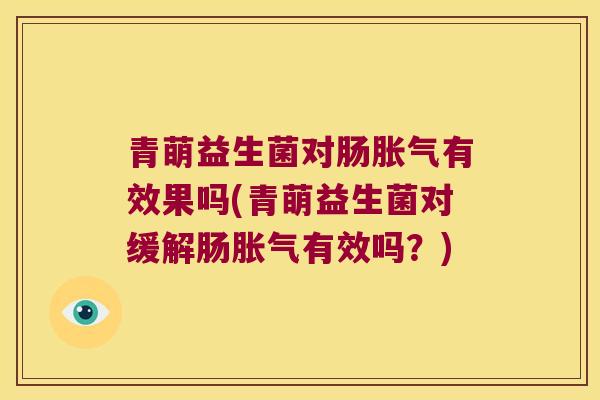 青萌益生菌对肠有效果吗(青萌益生菌对缓解肠有效吗?) 青萌益生菌对肠有效果吗(青萌益生菌对缓解肠有效吗?)