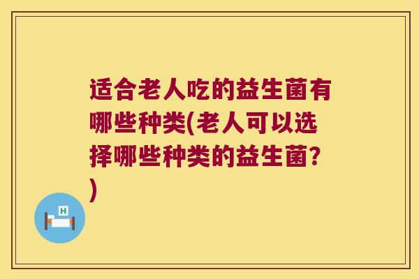 适合老人吃的益生菌有哪些种类(老人可以选择哪些种类的益生菌？)