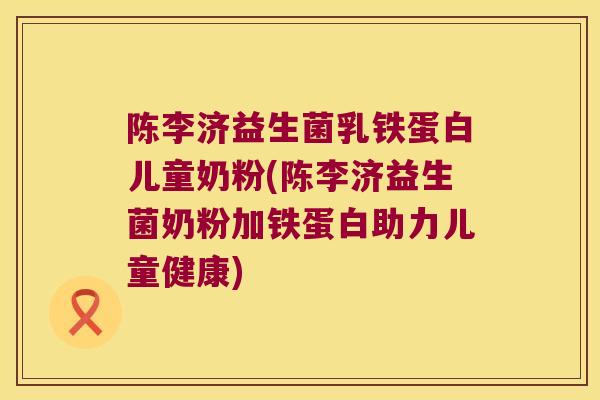 陈李济益生菌乳铁蛋白儿童奶粉(陈李济益生菌奶粉加铁蛋白助力儿童健康)